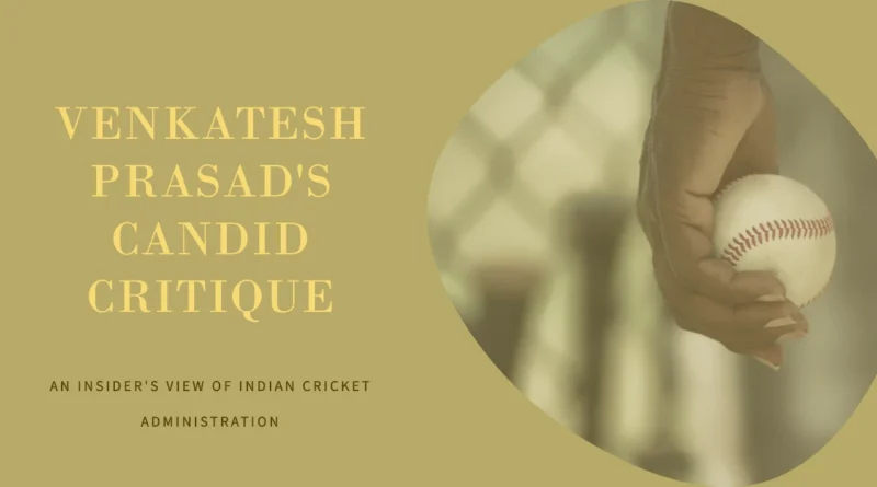 Venkatesh Prasad’s Candid Critique of Indian Cricket Administration