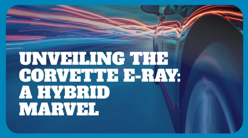 Unveiling the Corvette E-Ray A Hybrid Marvel